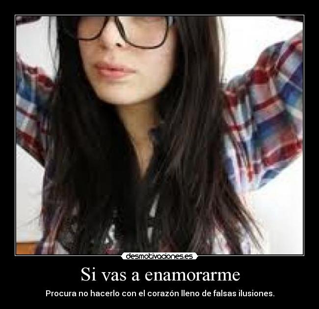 Si vas a enamorarme - Procura no hacerlo con el corazón lleno de falsas ilusiones.