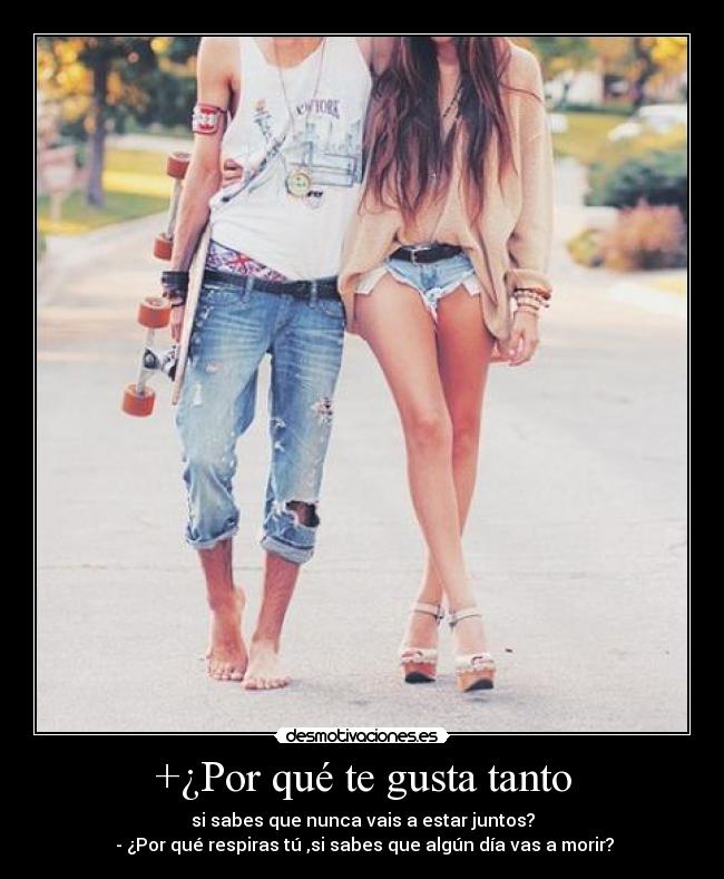 +¿Por qué te gusta tanto - si sabes que nunca vais a estar juntos?
 - ¿Por qué respiras tú ,si sabes que algún día vas a morir?