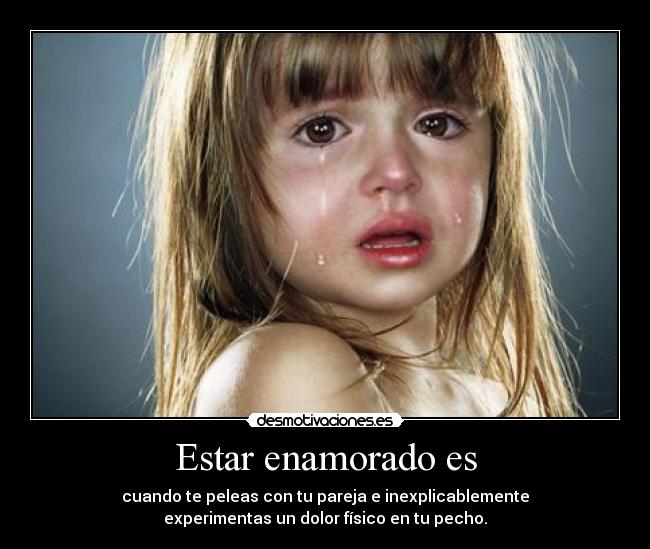 Estar enamorado es - cuando te peleas con tu pareja e inexplicablemente
experimentas un dolor físico en tu pecho.