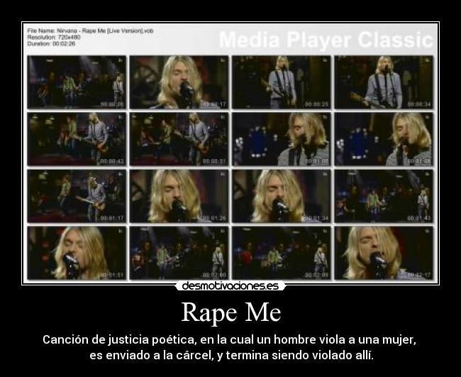 Rape Me - Canción de justicia poética, en la cual un hombre viola a una mujer,
es enviado a la cárcel, y termina siendo violado allí.