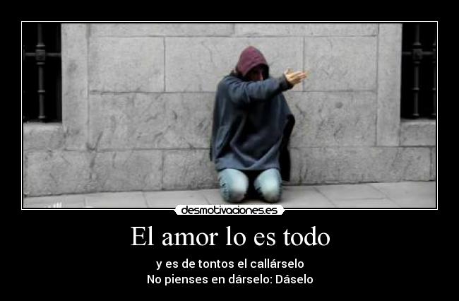 El amor lo es todo - y es de tontos el callárselo
No pienses en dárselo: Dáselo