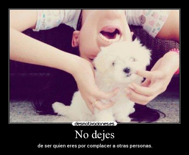 No dejes - de ser quien eres por complacer a otras personas.