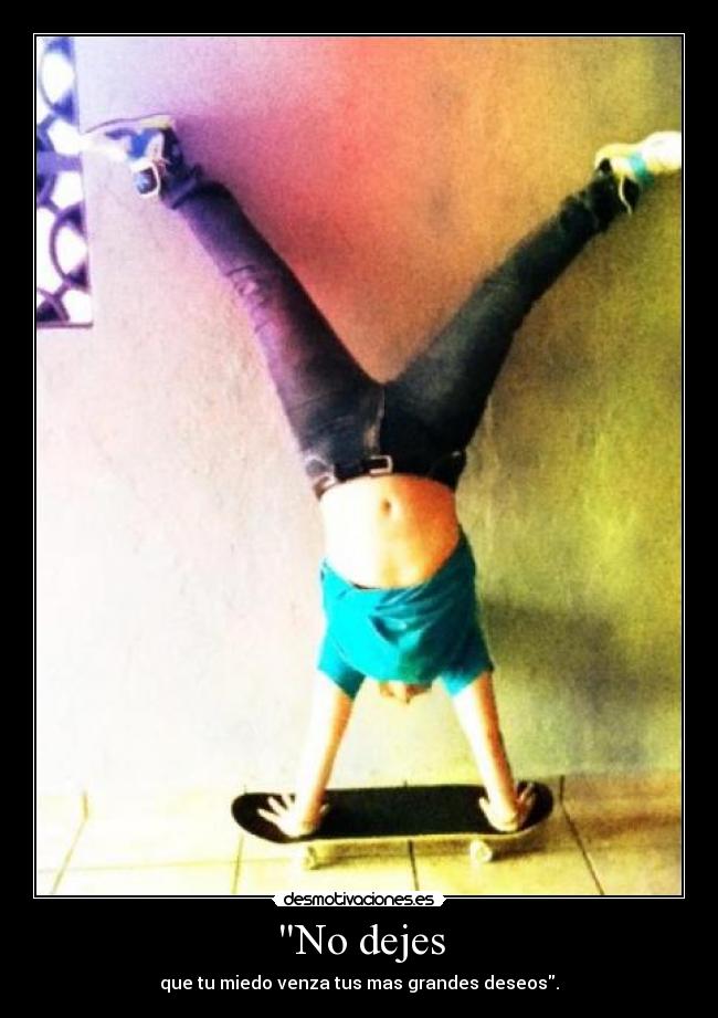 No dejes - que tu miedo venza tus mas grandes deseos.
