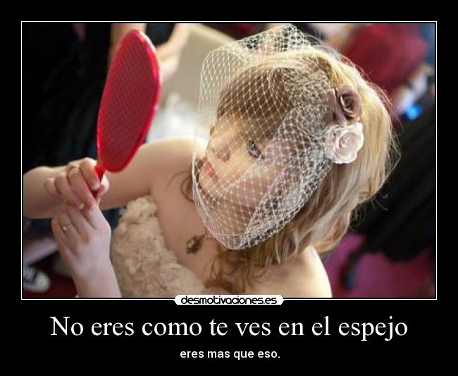 No eres como te ves en el espejo - eres mas que eso.