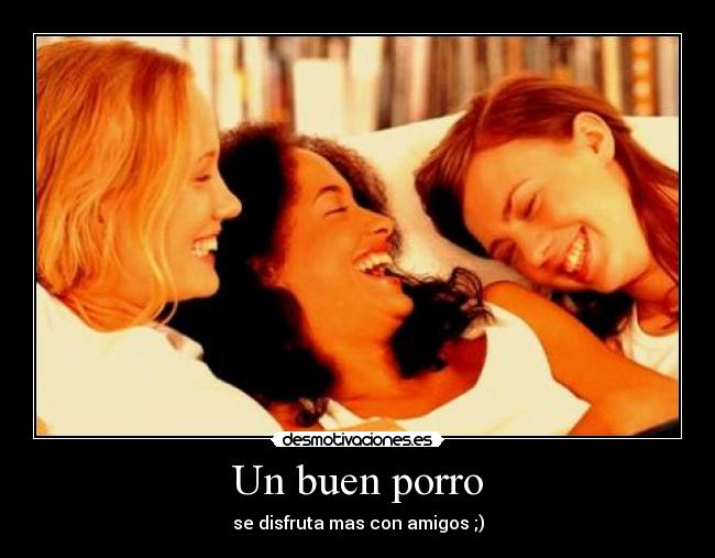 Un buen porro - se disfruta mas con amigos ;)