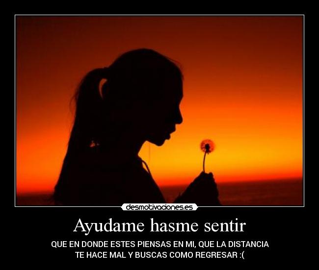Ayudame hasme sentir - QUE EN DONDE ESTES PIENSAS EN MI, QUE LA DISTANCIA
TE HACE MAL Y BUSCAS COMO REGRESAR :(