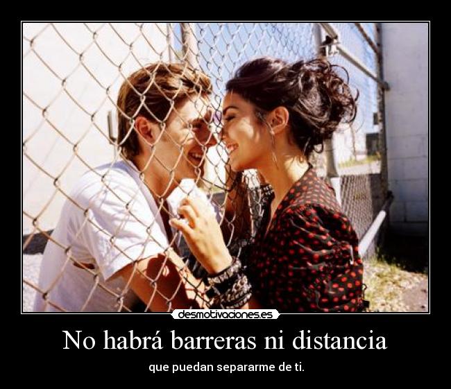No habrá barreras ni distancia - que puedan separarme de ti.