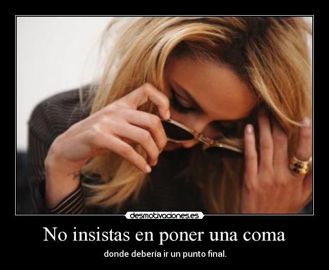 No insistas en poner una coma - donde debería ir un punto final.