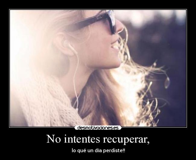 No intentes recuperar, - lo qué un día perdiste!!