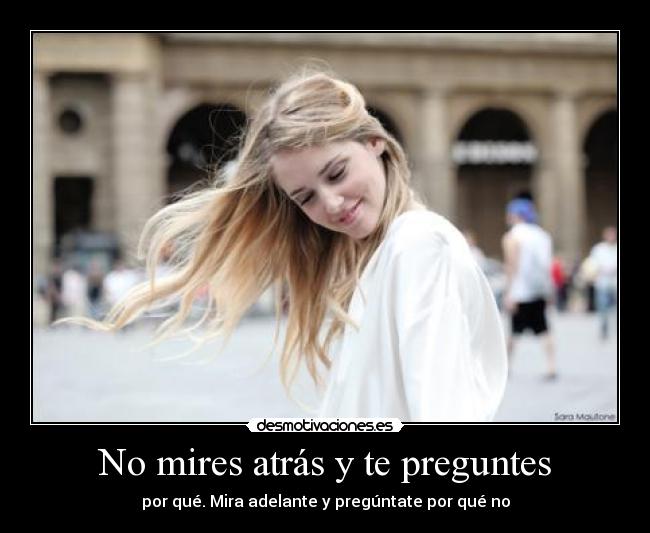 No mires atrás y te preguntes - por qué. Mira adelante y pregúntate por qué no