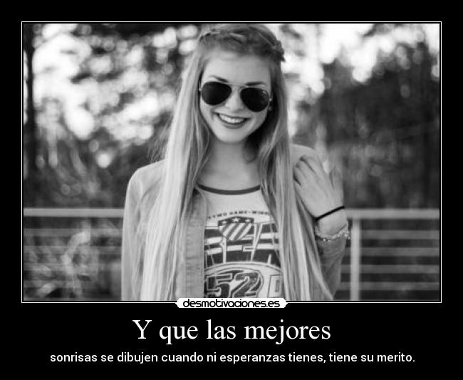 Y que las mejores - sonrisas se dibujen cuando ni esperanzas tienes, tiene su merito.