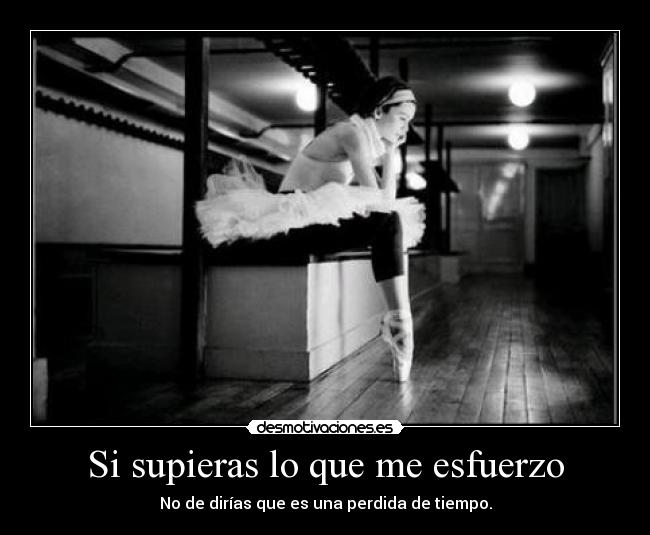 Si supieras lo que me esfuerzo - No de dirías que es una perdida de tiempo.