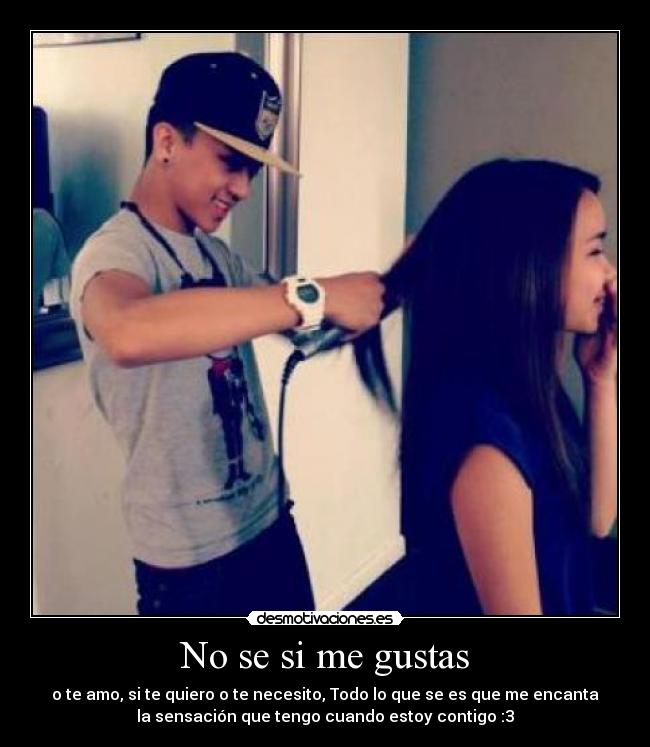 No se si me gustas - o te amo, si te quiero o te necesito, Todo lo que se es que me encanta
la sensación que tengo cuando estoy contigo :3
