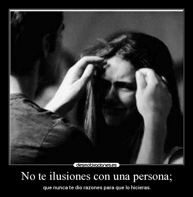 No te ilusiones con una persona; - que nunca te dio razones para que lo hicieras.