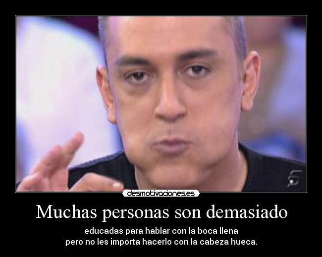 Muchas personas son demasiado - educadas para hablar con la boca llena
pero no les importa hacerlo con la cabeza hueca.