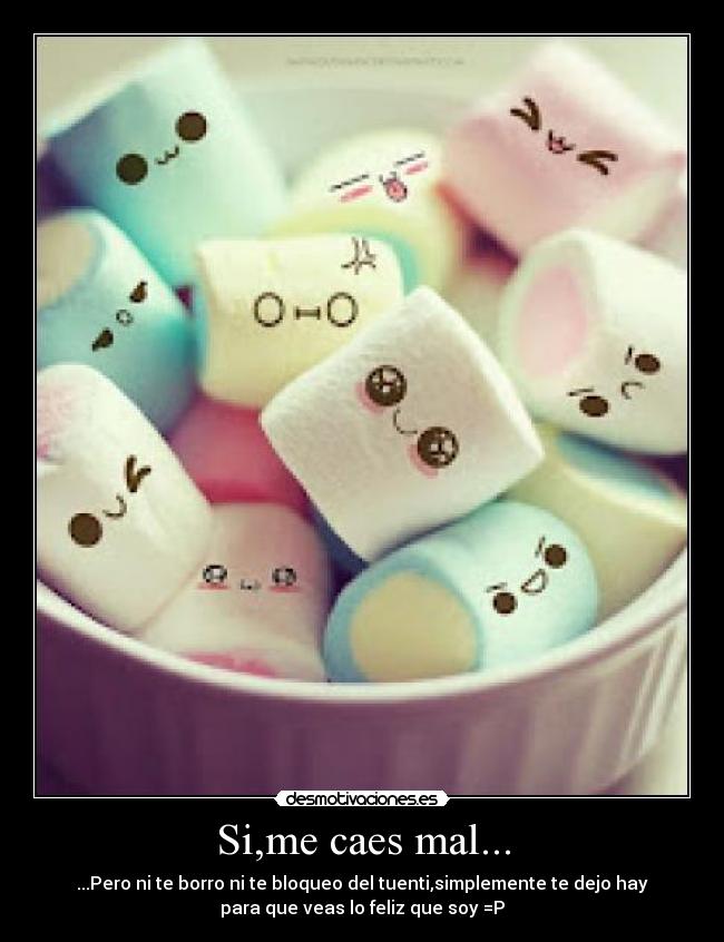 Si,me caes mal... - ...Pero ni te borro ni te bloqueo del tuenti,simplemente te dejo hay
para que veas lo feliz que soy =P