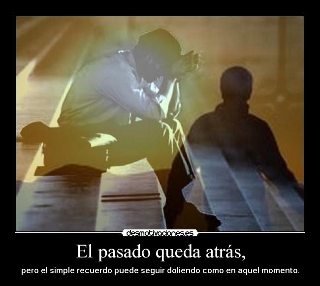 El pasado queda atrás, - pero el simple recuerdo puede seguir doliendo como en aquel momento.