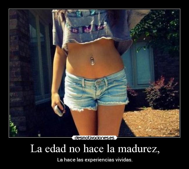 La edad no hace la madurez, - La hace las experiencias vividas.