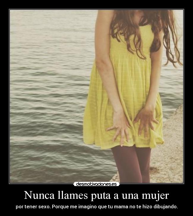 Nunca llames puta a una mujer - por tener sexo. Porque me imagino que tu mama no te hizo dibujando.