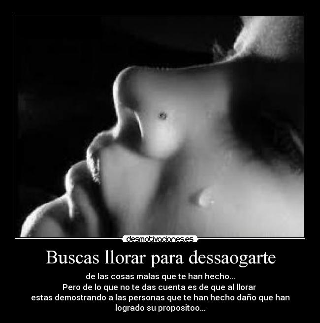 Buscas llorar para dessaogarte -