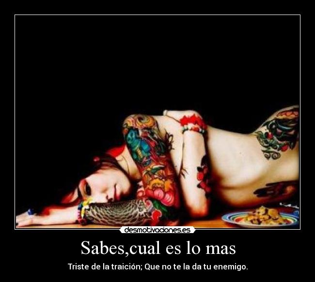 Sabes,cual es lo mas - Triste de la traición; Que no te la da tu enemigo.