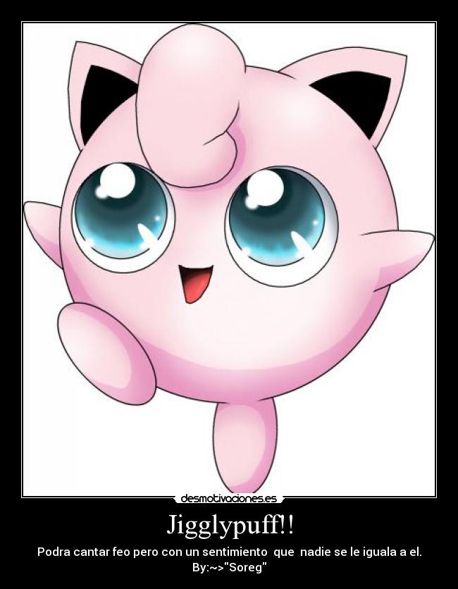 Jigglypuff!! - Podra cantar feo pero con un sentimiento  que  nadie se le iguala a el.
By:~>Soreg