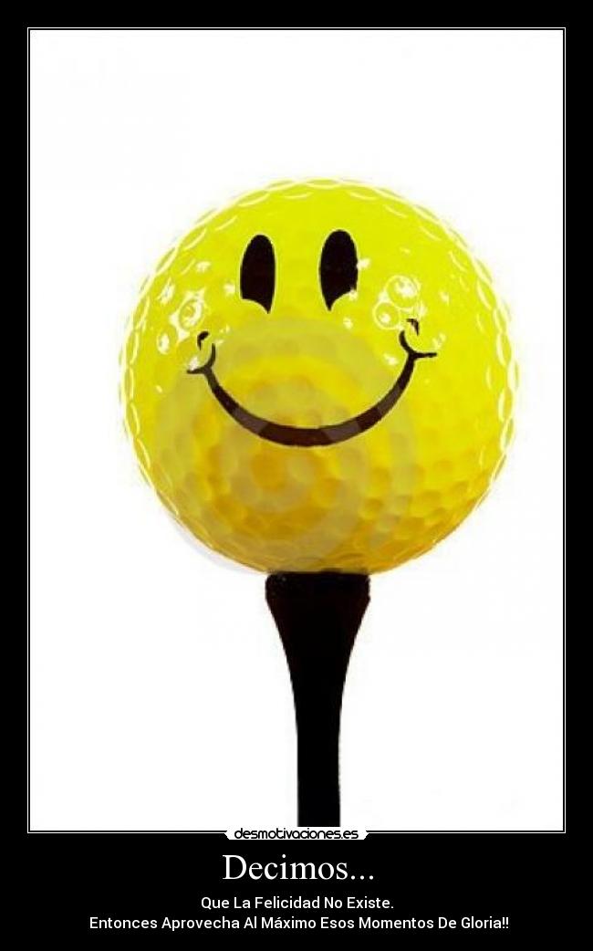 Decimos... - Que La Felicidad No Existe.
Entonces Aprovecha Al Máximo Esos Momentos De Gloria!!