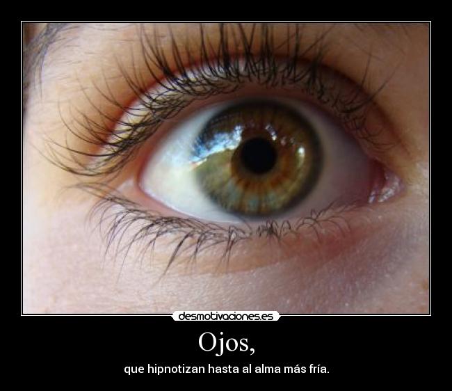 Ojos, - que hipnotizan hasta al alma más fría.