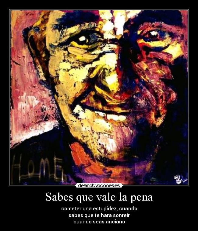 Sabes que vale la pena - cometer una estupidez, cuando
sabes que te hara sonreir
cuando seas anciano