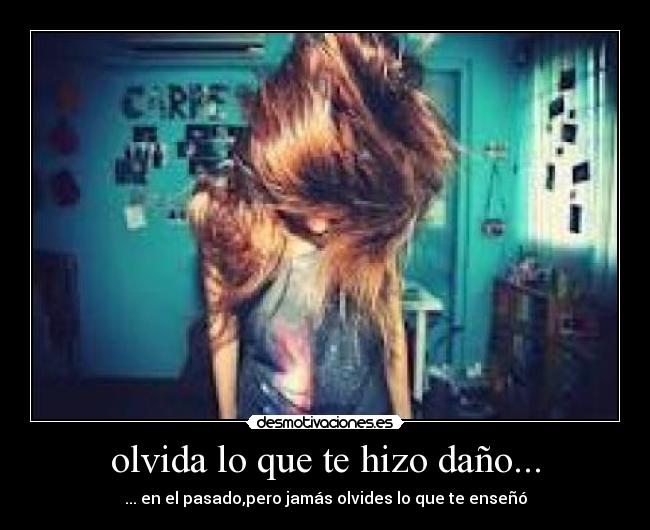 olvida lo que te hizo daño... - ... en el pasado,pero jamás olvides lo que te enseñó