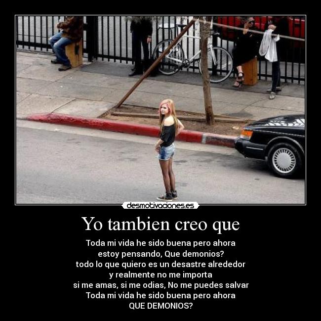 Yo tambien creo que - Toda mi vida he sido buena pero ahora
estoy pensando, Que demonios?
todo lo que quiero es un desastre alrededor
y realmente no me importa
si me amas, si me odias, No me puedes salvar
Toda mi vida he sido buena pero ahora
QUE DEMONIOS?