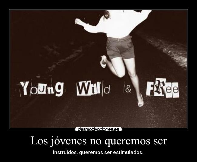 Los jóvenes no queremos ser - instruidos, queremos ser estimulados..