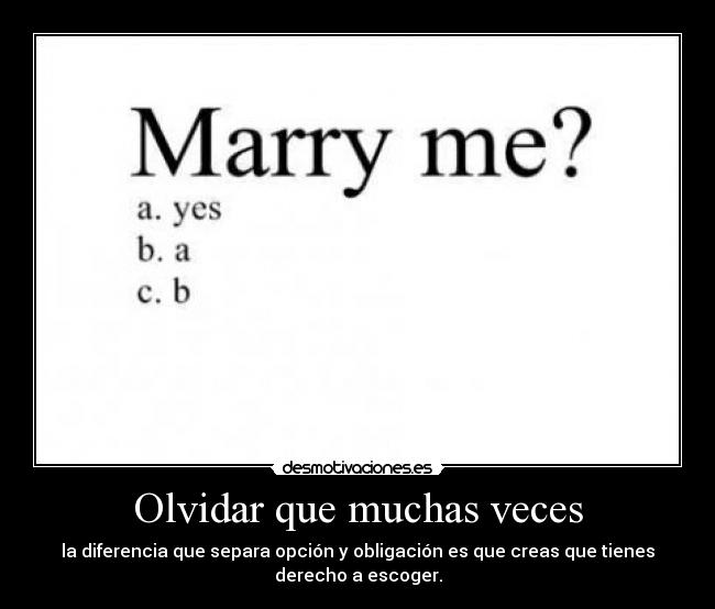 Olvidar que muchas veces - la diferencia que separa opción y obligación es que creas que tienes
derecho a escoger.