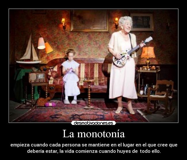 La monotonía - empieza cuando cada persona se mantiene en el lugar en el que cree que
debería estar, la vida comienza cuando huyes de  todo ello.