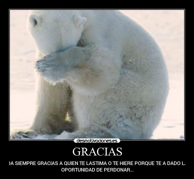 GRACIAS - DA SIEMPRE GRACIAS A QUIEN TE LASTIMA O TE HIERE PORQUE TE A DADO LA
OPORTUNIDAD DE PERDONAR...