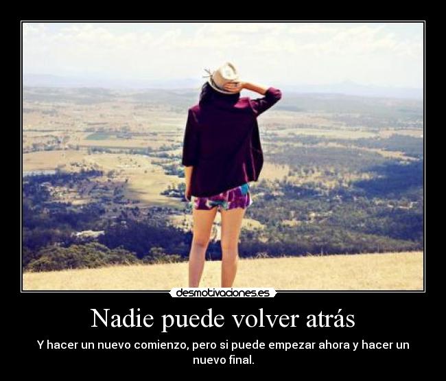 Nadie puede volver atrás - Y hacer un nuevo comienzo, pero si puede empezar ahora y hacer un nuevo final.