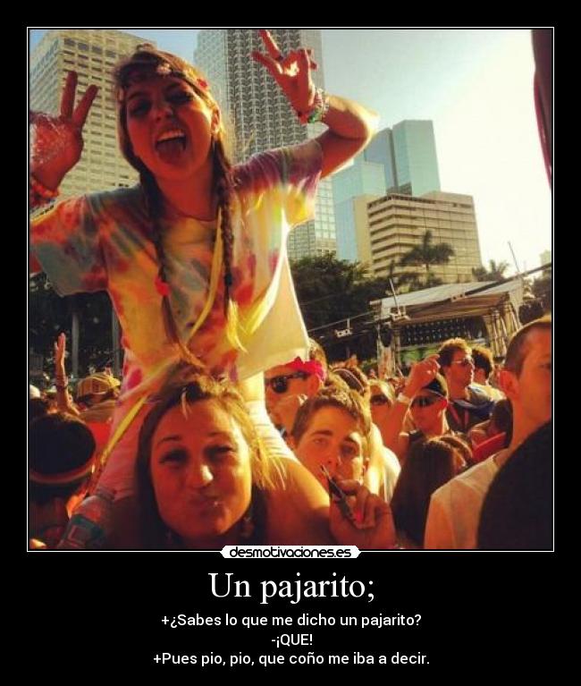 Un pajarito; - +¿Sabes lo que me dicho un pajarito?
-¡QUE!
+Pues pio, pio, que coño me iba a decir.