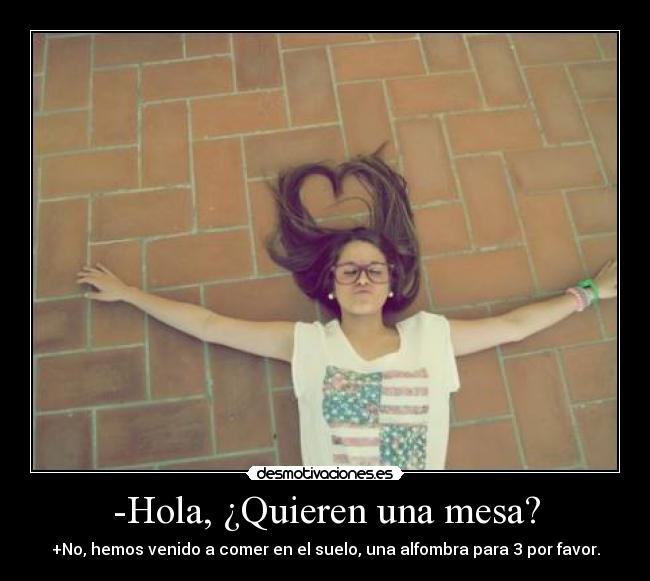 -Hola, ¿Quieren una mesa? - +No, hemos venido a comer en el suelo, una alfombra para 3 por favor.