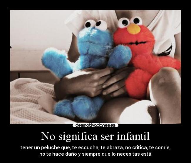 No significa ser infantil - tener un peluche que, te escucha, te abraza, no critica, te sonríe,
no te hace daño y siempre que lo necesitas está.