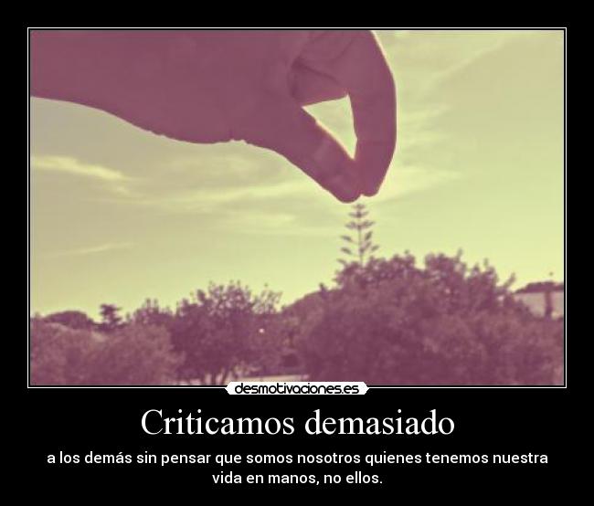 Criticamos demasiado - a los demás sin pensar que somos nosotros quienes tenemos nuestra
vida en manos, no ellos.