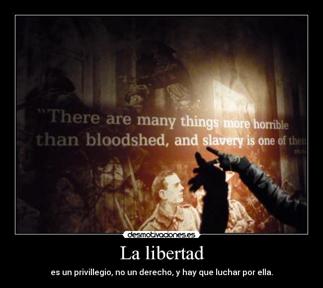 La libertad - es un privillegio, no un derecho, y hay que luchar por ella.