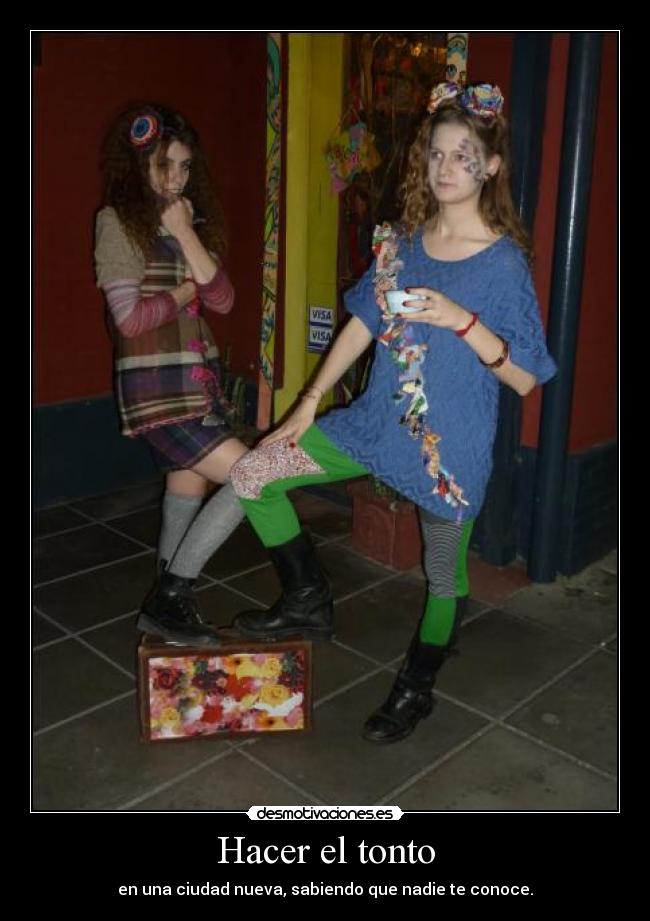 Hacer el tonto - en una ciudad nueva, sabiendo que nadie te conoce.