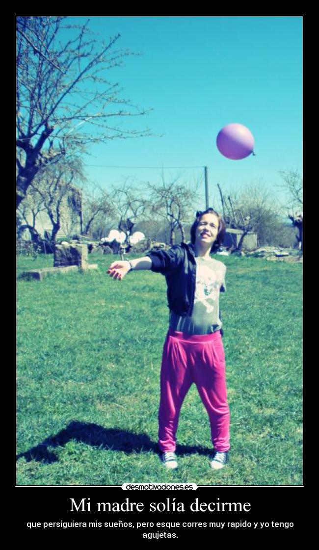 Mi madre solía decirme - que persiguiera mis sueños, pero esque corres muy rapido y yo tengo agujetas.