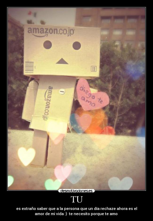 TU - es extraño saber que a la persona que un día rechaze ahora es el
amor de mi vida :)  te necesito porque te amo ♥