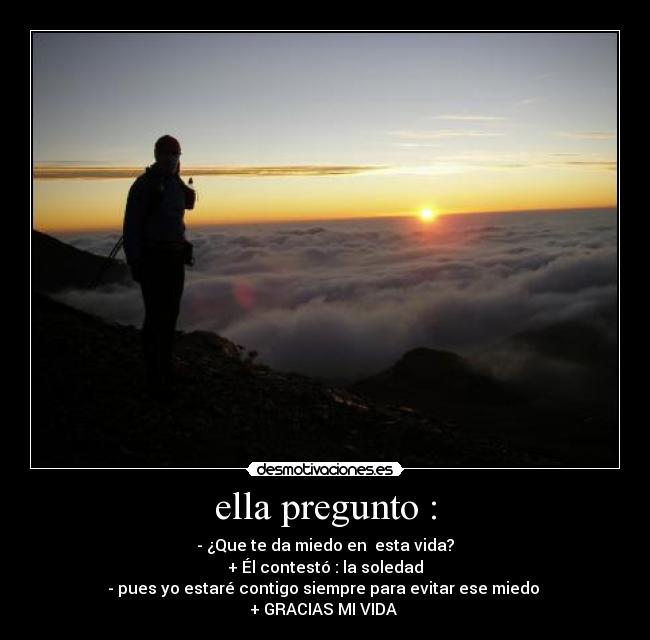 ella pregunto : - - ¿Que te da miedo en esta vida?
+ Él contestó : la soledad
- pues yo estaré contigo siempre para evitar ese miedo
+ GRACIAS MI VIDA ♥
