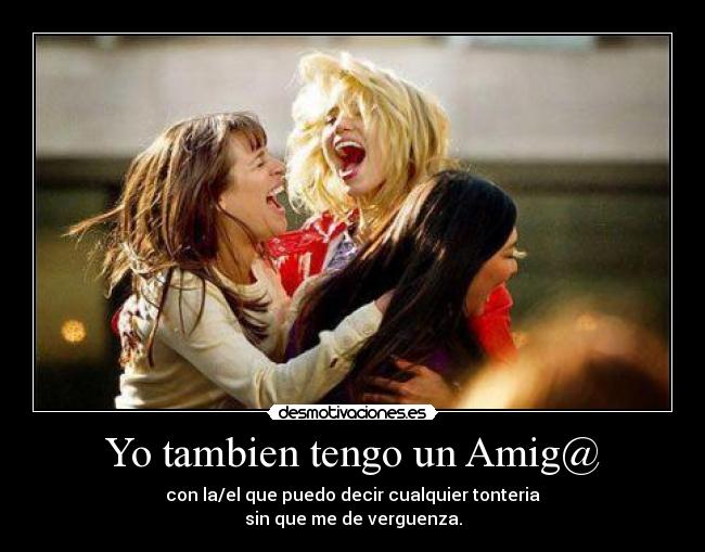 Yo tambien tengo un Amig@ - con la/el que puedo decir cualquier tonteria
sin que me de verguenza.