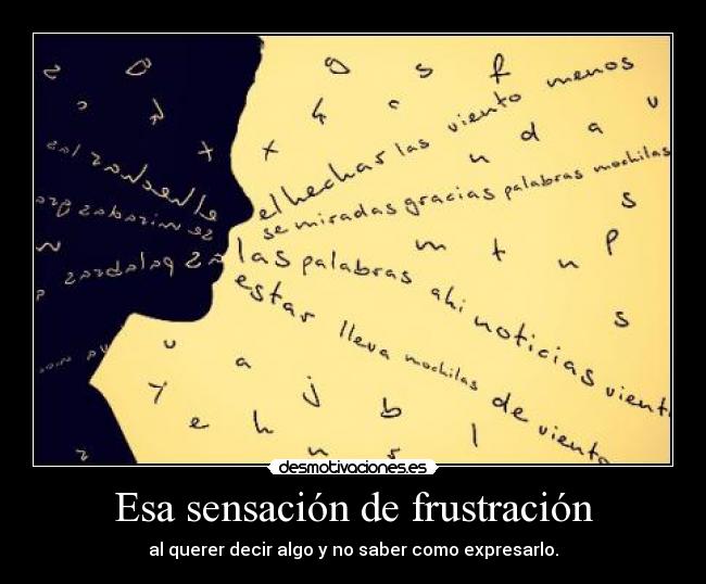 Esa sensación de frustración - al querer decir algo y no saber como expresarlo.