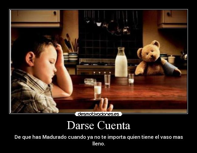 Darse Cuenta - De que has Madurado cuando ya no te importa quien tiene el vaso mas lleno.