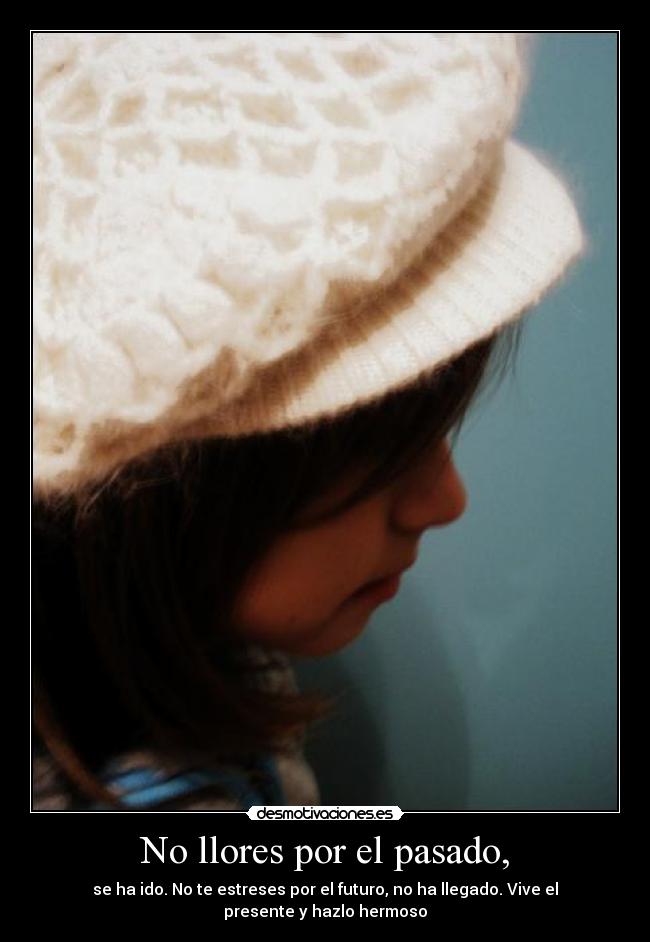 No llores por el pasado, - se ha ido. No te estreses por el futuro, no ha llegado. Vive el presente y hazlo hermoso