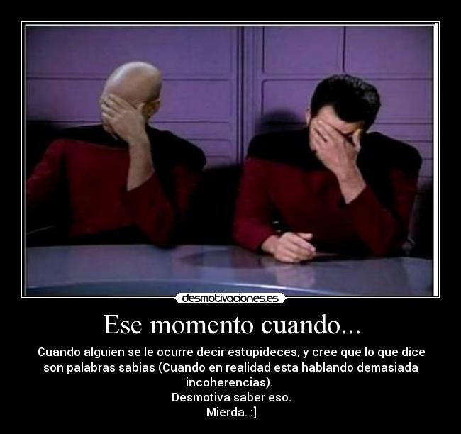 Ese momento cuando... - Cuando alguien se le ocurre decir estupideces, y cree que lo que dice
son palabras sabias (Cuando en realidad esta hablando demasiada
incoherencias). 
Desmotiva saber eso.
Mierda. :]